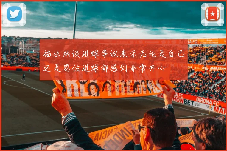 福法纳谈进球争议表示无论是自己还是恩佐进球都感到非常开心