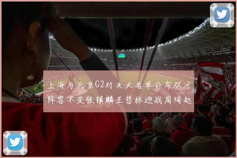 上海与北京G2对决大名单公布双方阵容不变张镇麟王哲林迎战周琦赵睿
